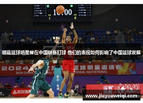 哪些篮球明星曾在中国联赛打球 他们的表现如何影响了中国篮球发展